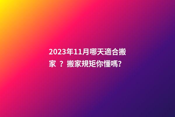 2023年11月哪天適合搬家？搬家規矩你懂嗎？